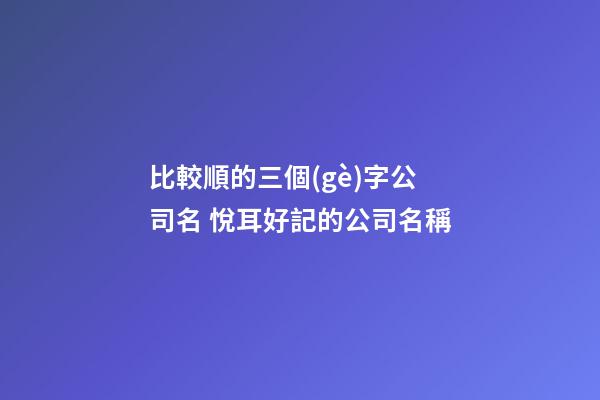 比較順的三個(gè)字公司名 悅耳好記的公司名稱